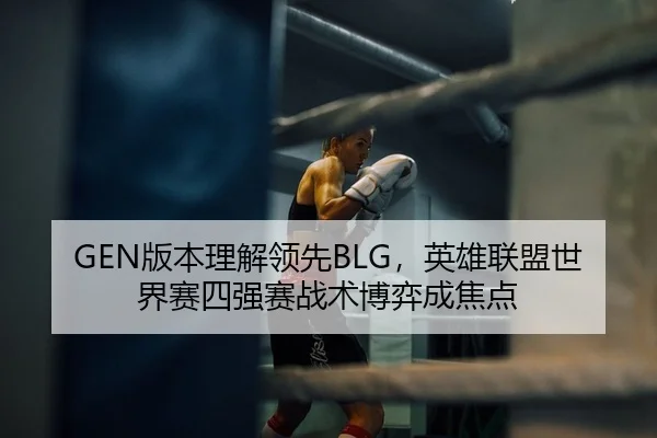 GEN版本理解领先BLG，英雄联盟世界赛四强赛战术博弈成焦点