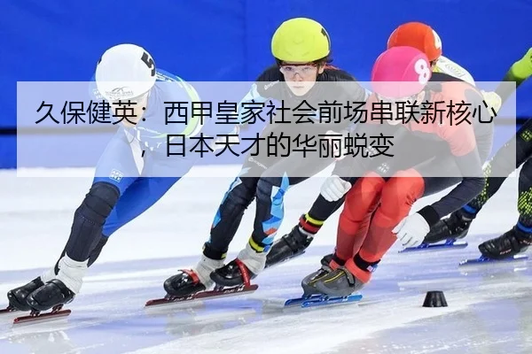 久保健英：西甲皇家社会前场串联新核心，日本天才的华丽蜕变